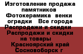 Изготовление продажа памятников. Фотокерамика, венки, оградки - Все города Распродажи и скидки » Распродажи и скидки на товары   . Красноярский край,Сосновоборск г.